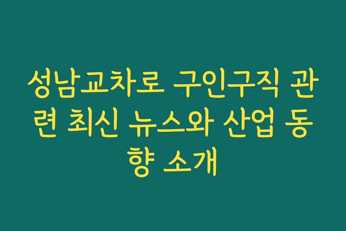 성남교차로 구인구직 관련 최신 뉴스와 산업 동향 소개