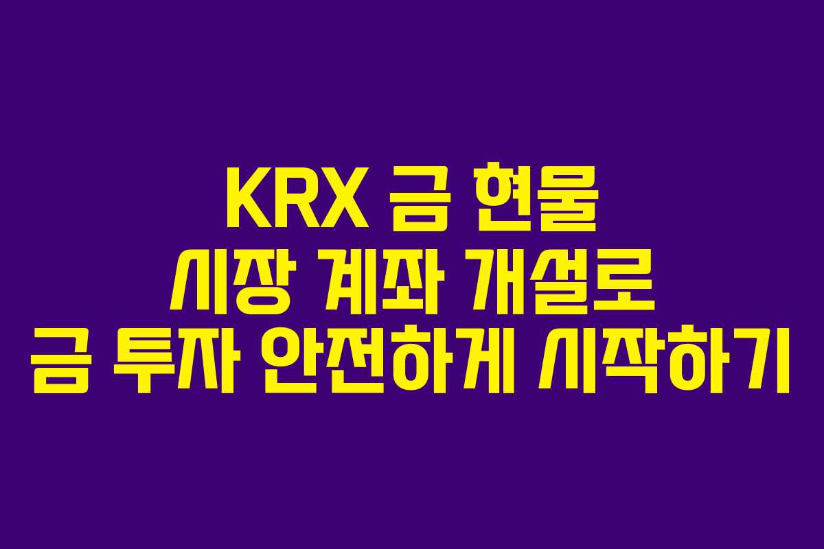 KRX 금 현물 시장 계좌 개설로 금 투자 안전하게 시작하기