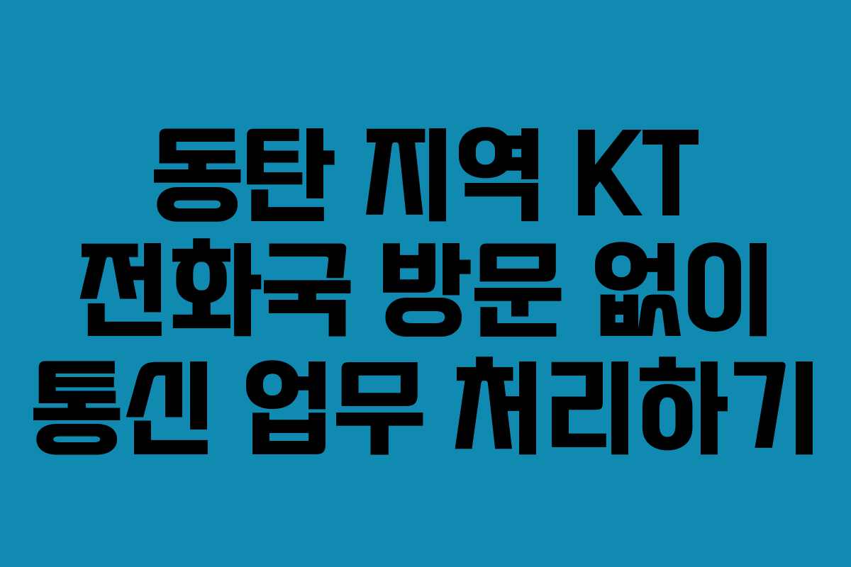 동탄 지역 KT 전화국 방문 없이 통신 업무 처리하기