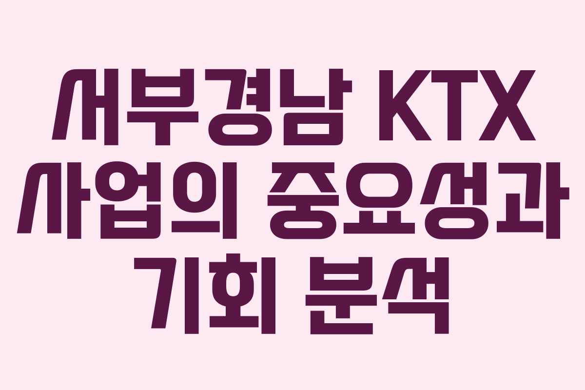 서부경남 KTX 사업의 중요성과 기회 분석