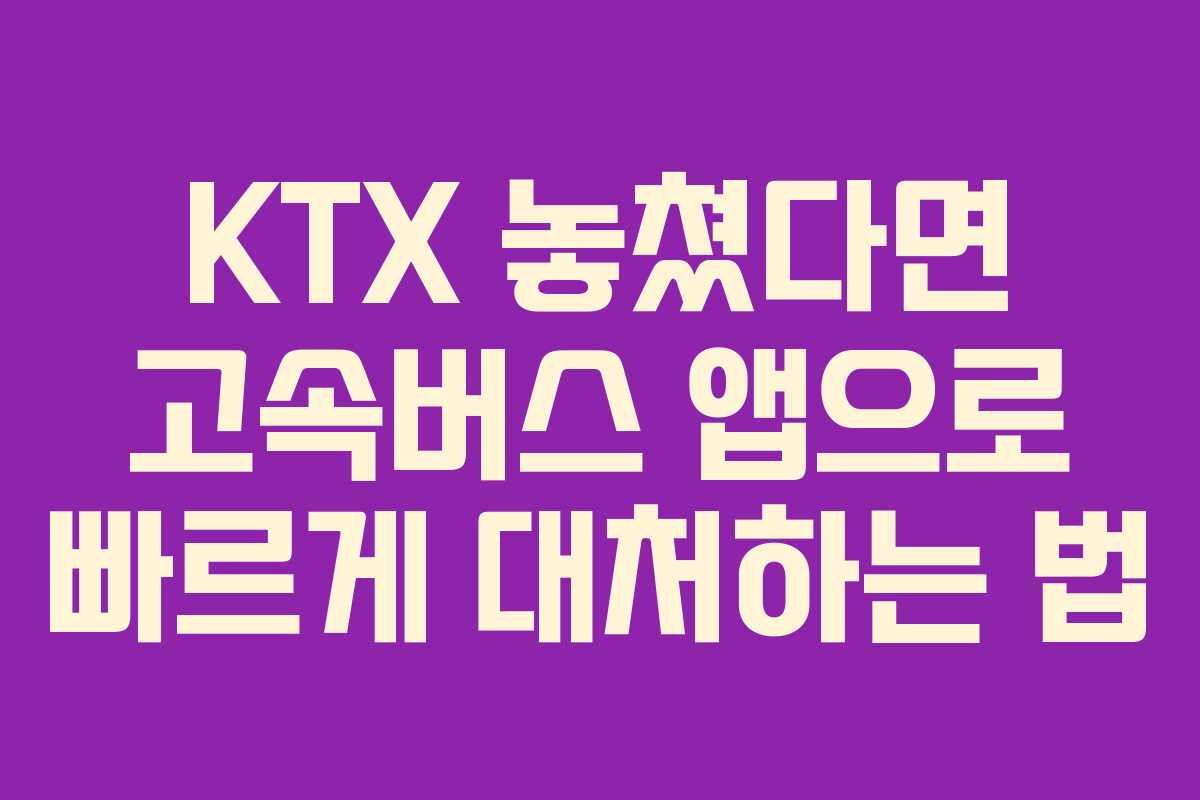 KTX 놓쳤다면 고속버스 앱으로 빠르게 대처하는 법