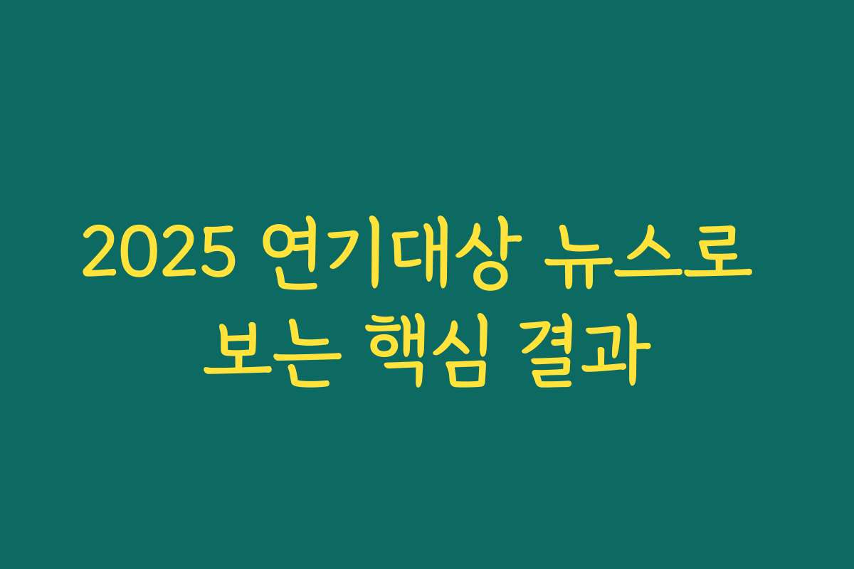 2025 연기대상 뉴스로 보는 핵심 결과