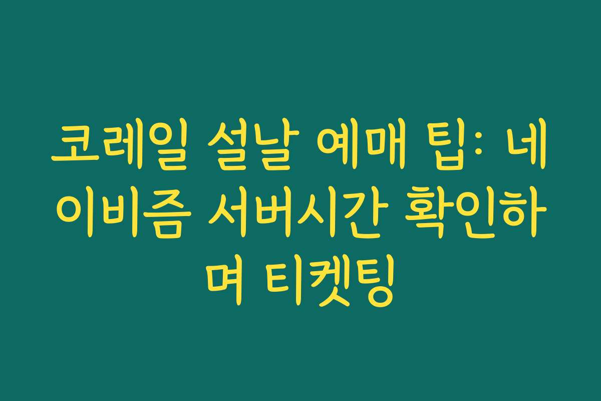 코레일 설날 예매 팁: 네이비즘 서버시간 확인하며 티켓팅