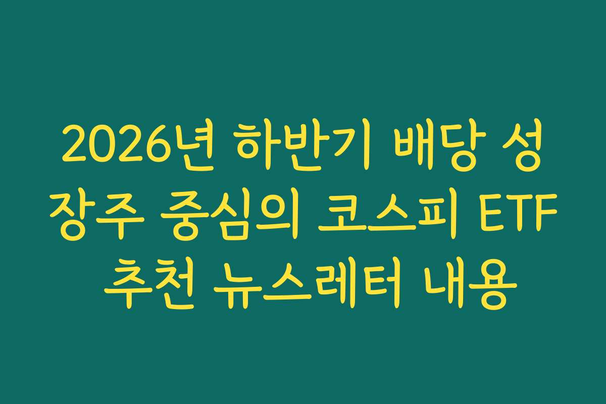 2026년 하반기 배당 성장주 중심의 코스피 ETF 추천 뉴스레터 내용