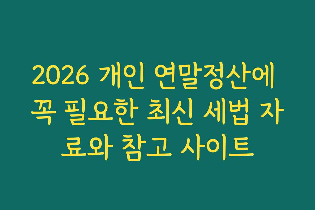 2026 개인 연말정산에 꼭 필요한 최신 세법 자료와 참고 사이트