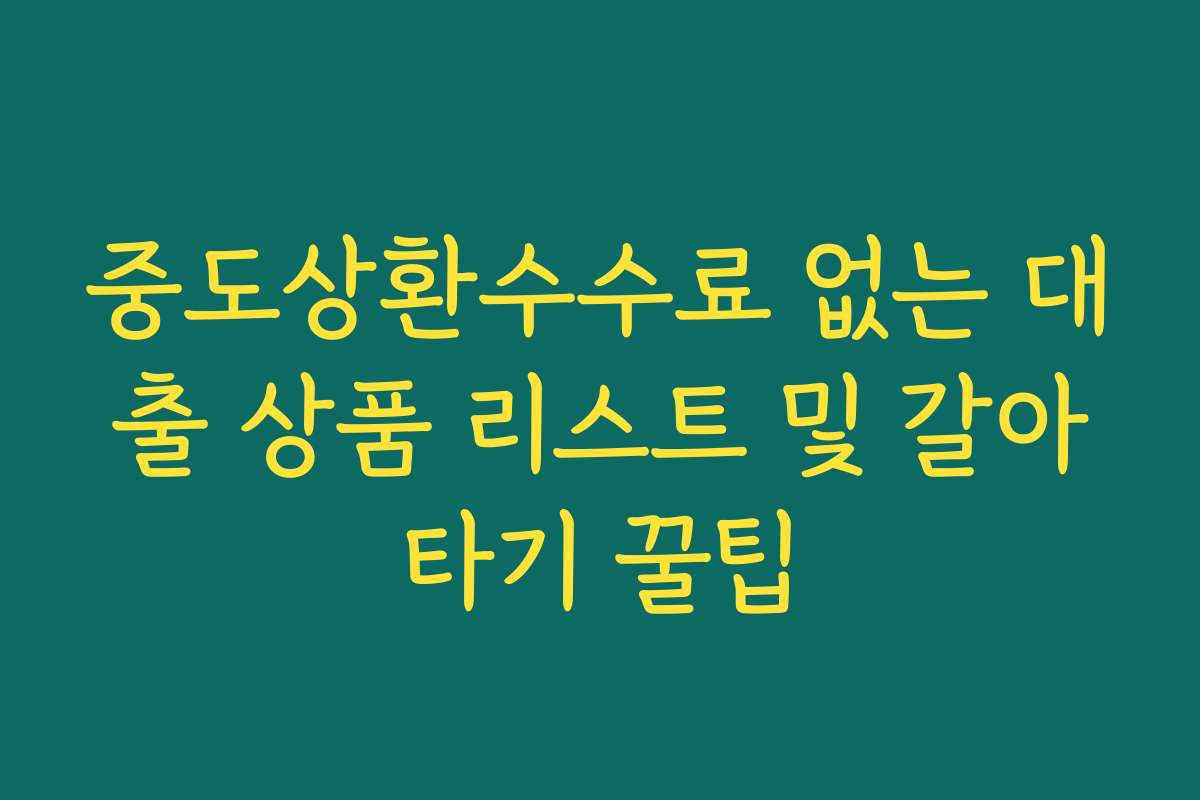 중도상환수수료 없는 대출 상품 리스트 및 갈아타기 꿀팁