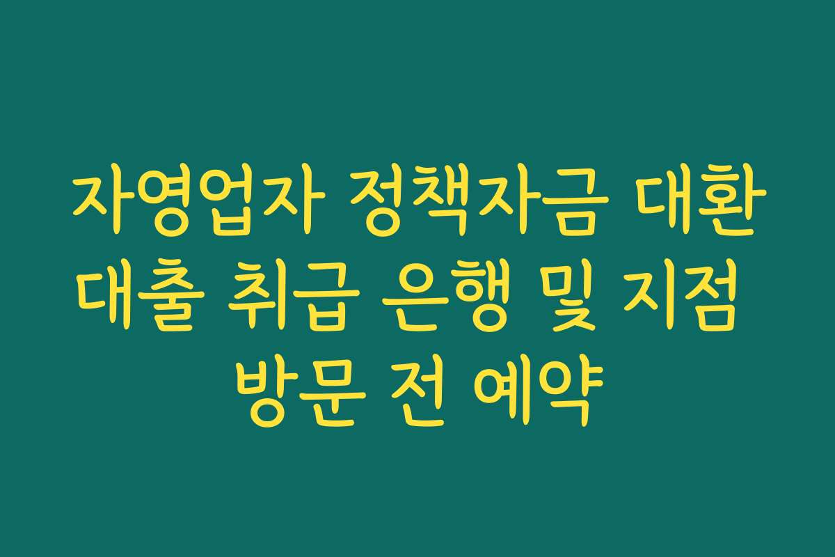 자영업자 정책자금 대환대출 취급 은행 및 지점 방문 전 예약