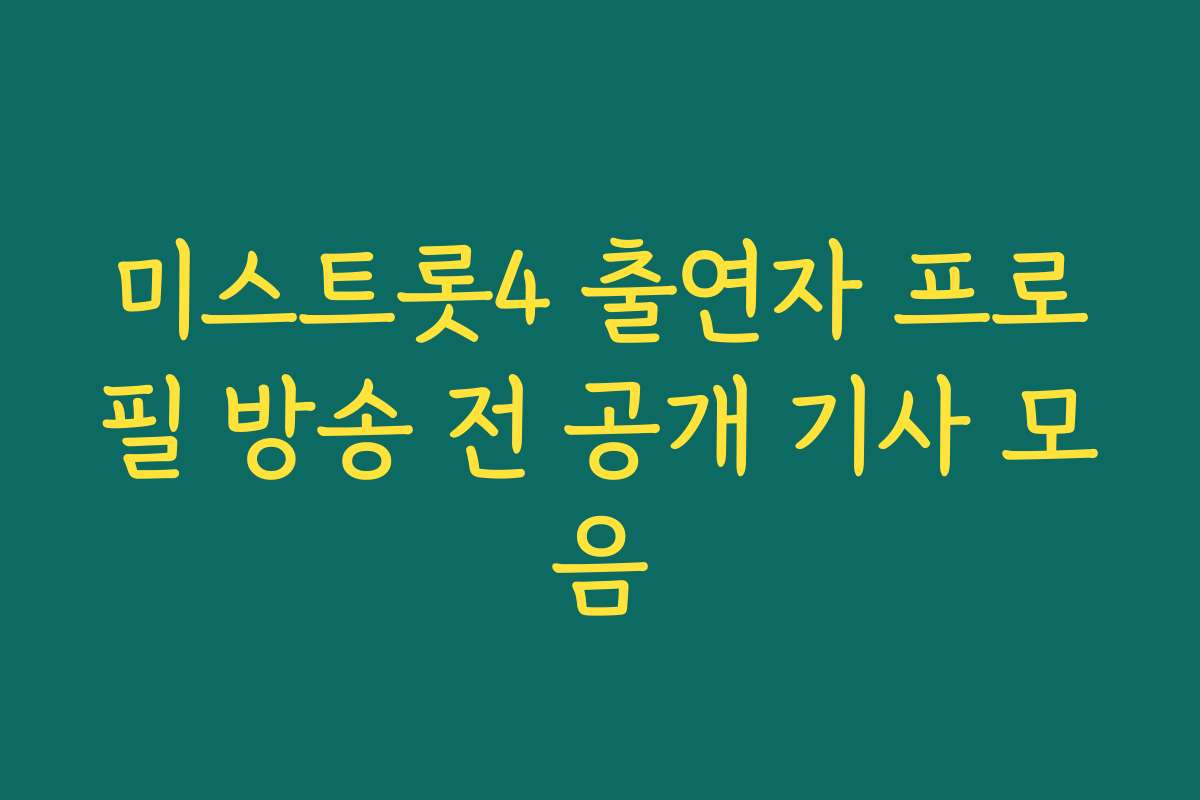 미스트롯4 출연자 프로필 방송 전 공개 기사 모음
