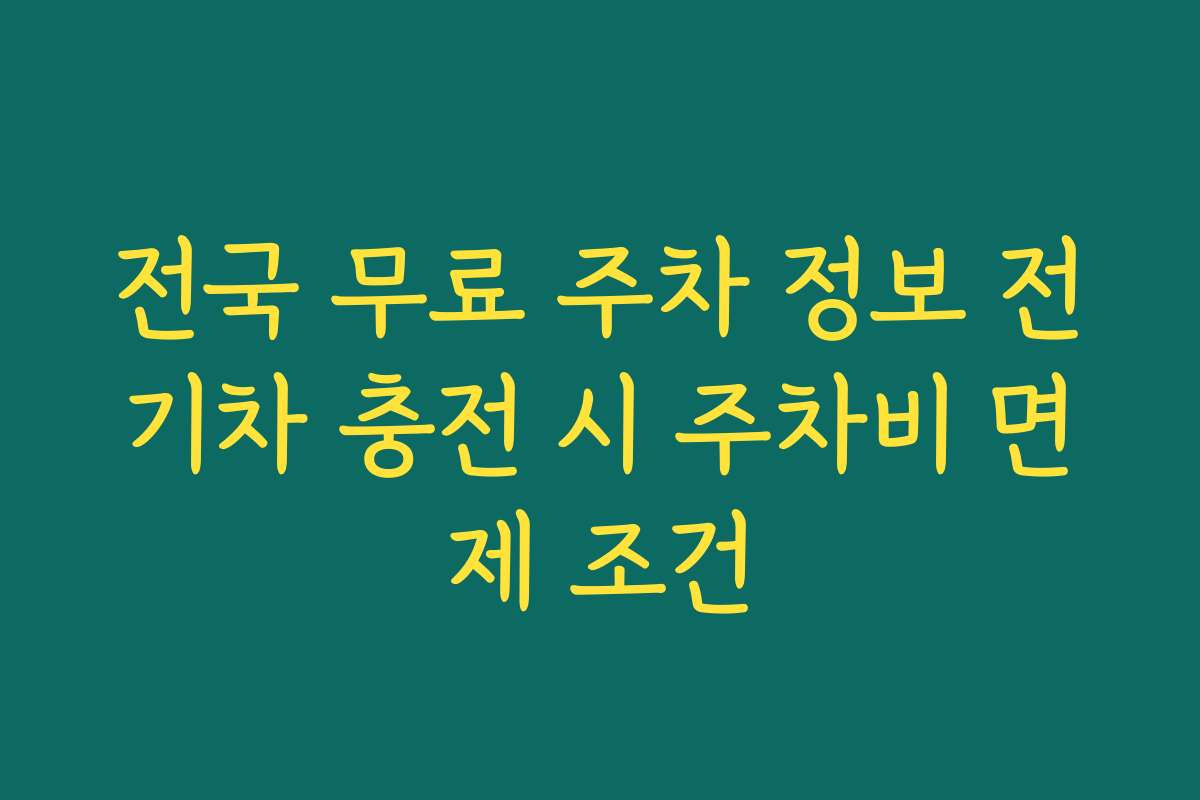 전국 무료 주차 정보 전기차 충전 시 주차비 면제 조건