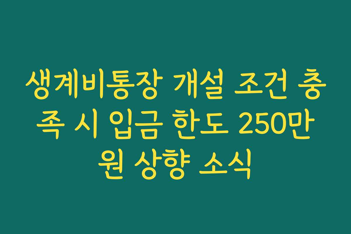 생계비통장 개설 조건 충족 시 입금 한도 250만원 상향 소식