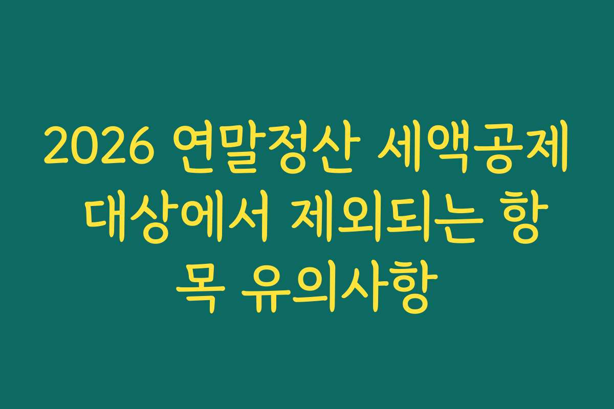 2026 연말정산 세액공제 대상에서 제외되는 항목 유의사항