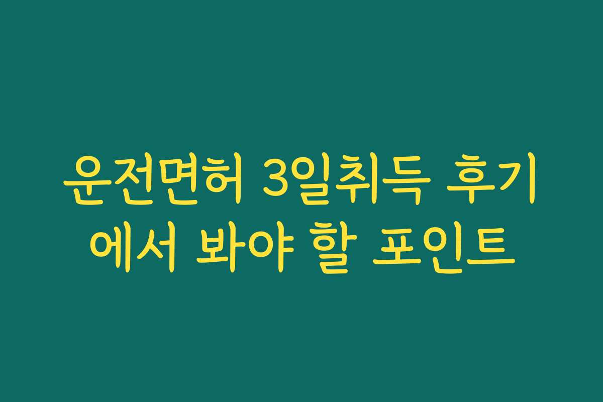 운전면허 3일취득 후기에서 봐야 할 포인트