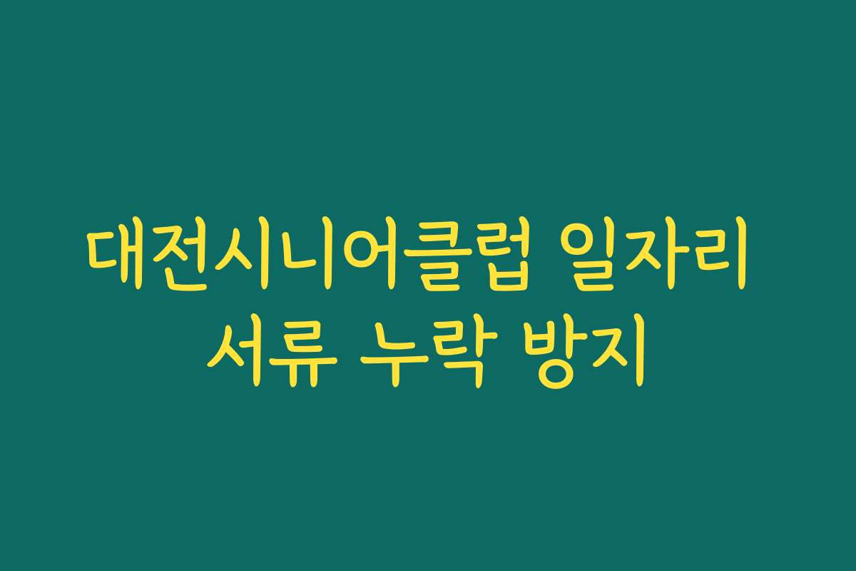 대전시니어클럽 일자리 서류 누락 방지