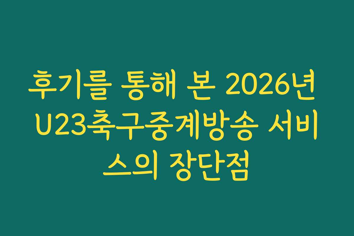 후기를 통해 본 2026년 U23축구중계방송 서비스의 장단점