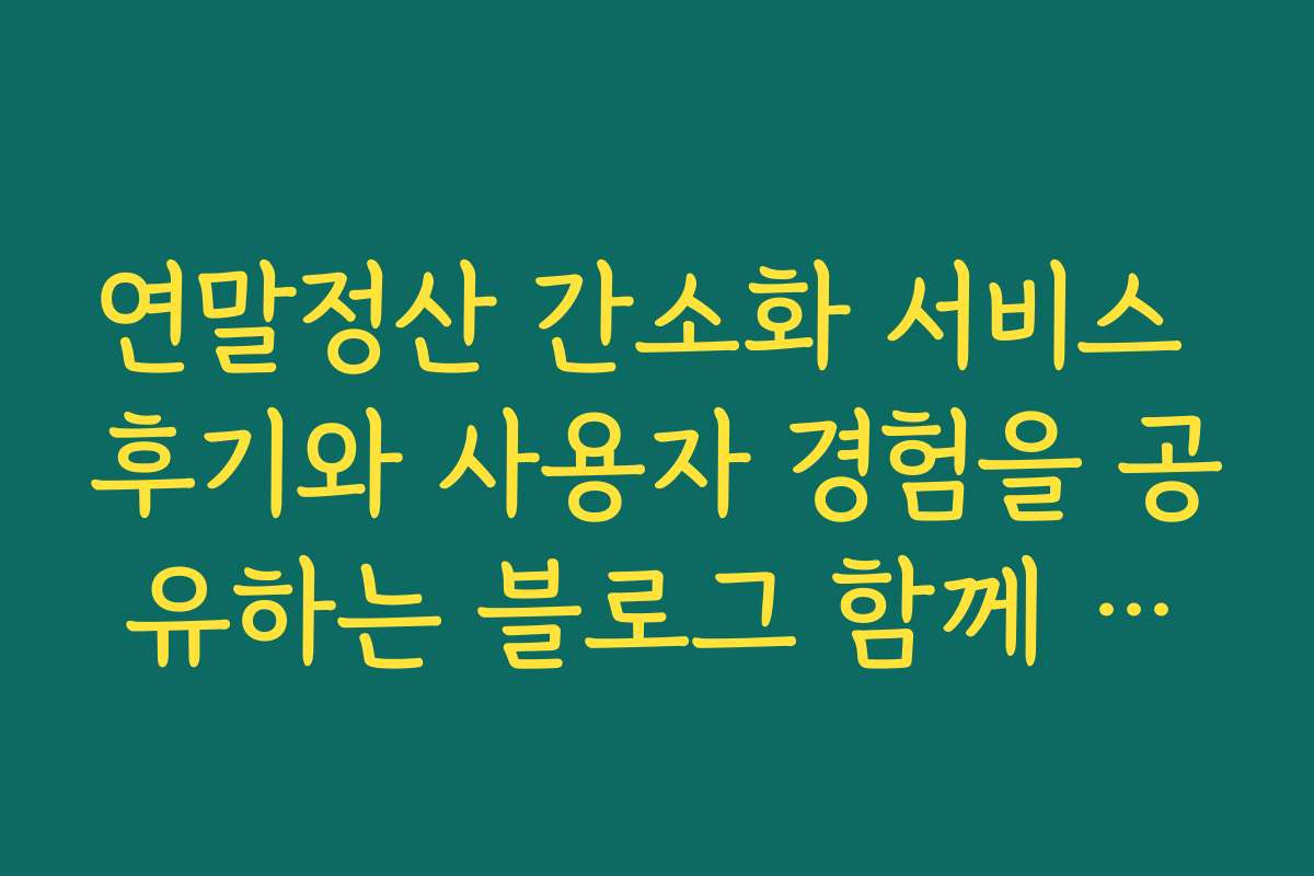 연말정산 간소화 서비스 후기와 사용자 경험을 공유하는 블로그 함께 읽어보세요