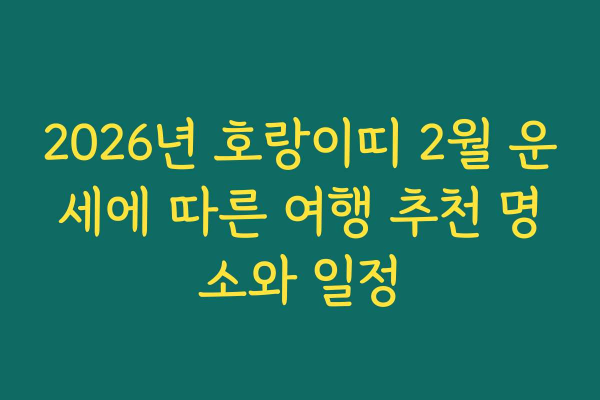 2026년 호랑이띠 2월 운세에 따른 여행 추천 명소와 일정