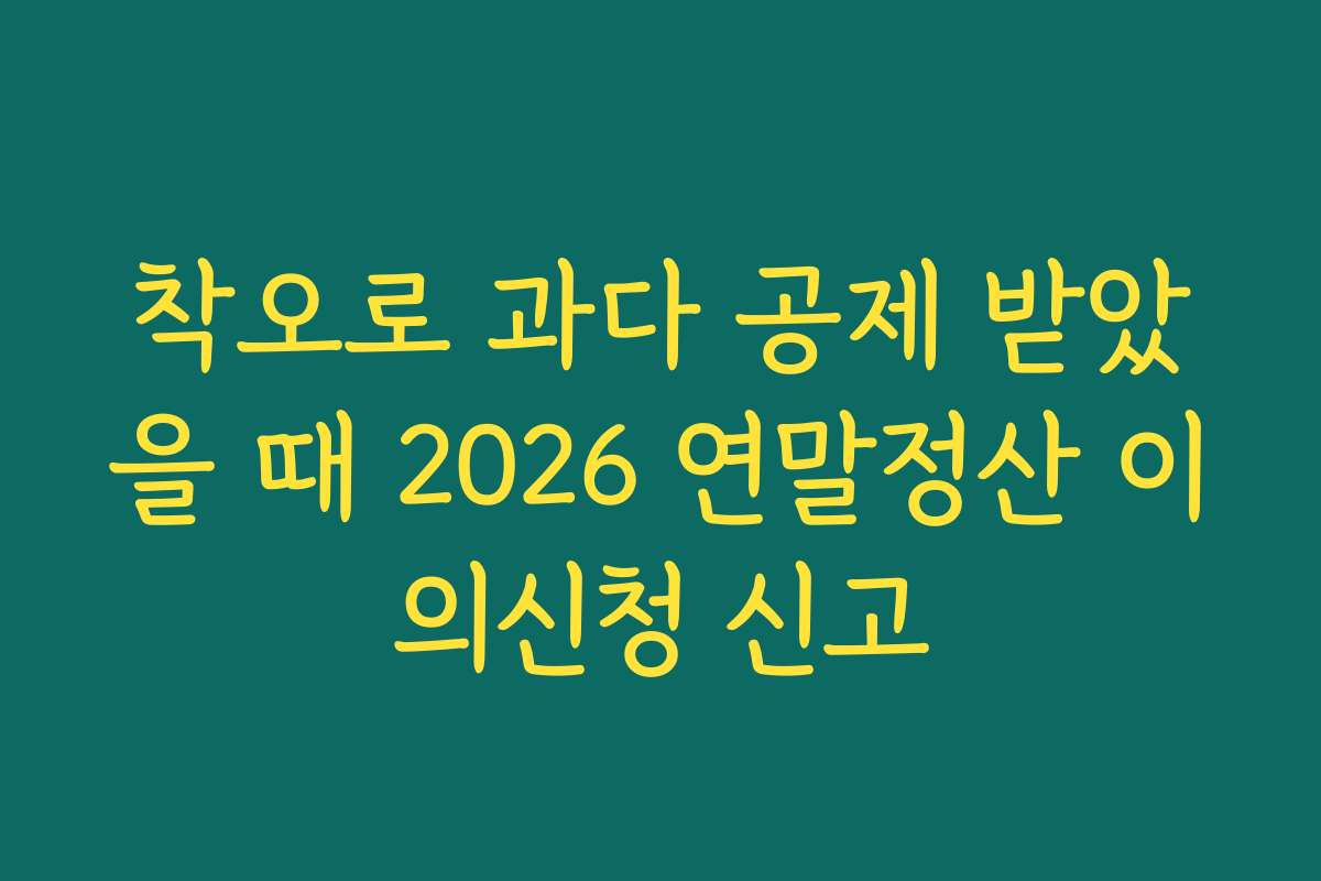 착오로 과다 공제 받았을 때 2026 연말정산 이의신청 신고