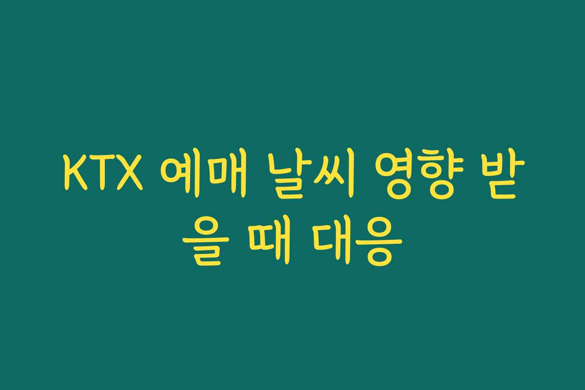 KTX 예매 날씨 영향 받을 때 대응