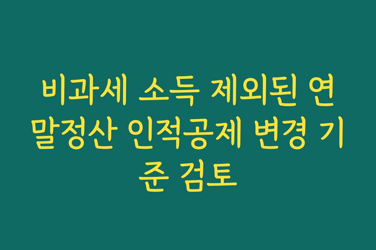 비과세 소득 제외된 연말정산 인적공제 변경 기준 검토
