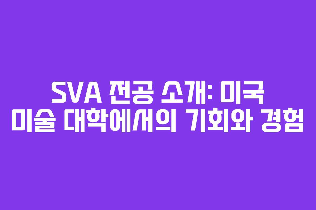 SVA 전공 소개: 미국 미술 대학에서의 기회와 경험
