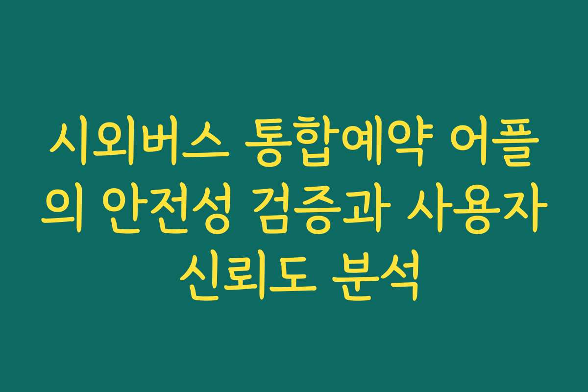 시외버스 통합예약 어플의 안전성 검증과 사용자 신뢰도 분석