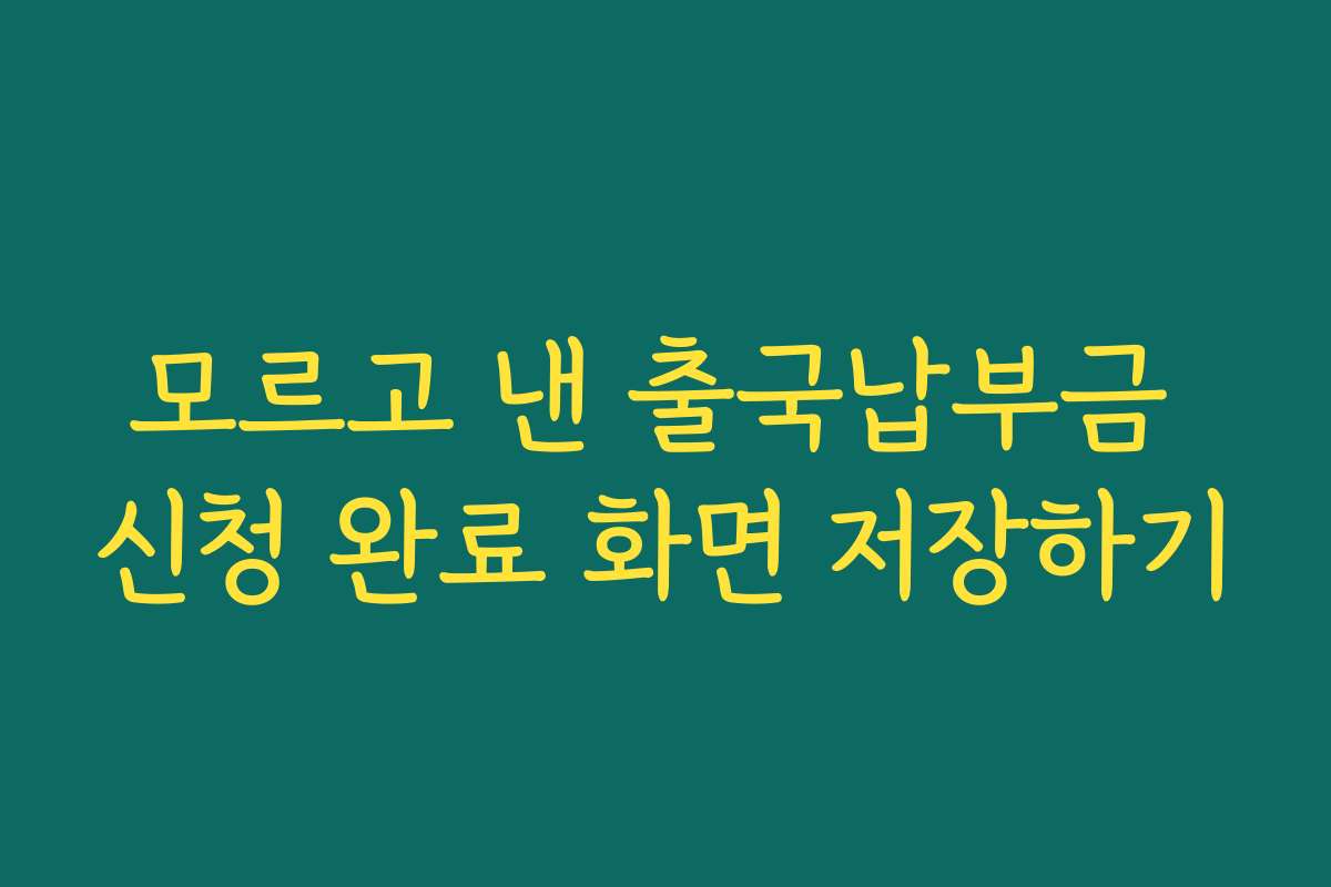 모르고 낸 출국납부금 신청 완료 화면 저장하기