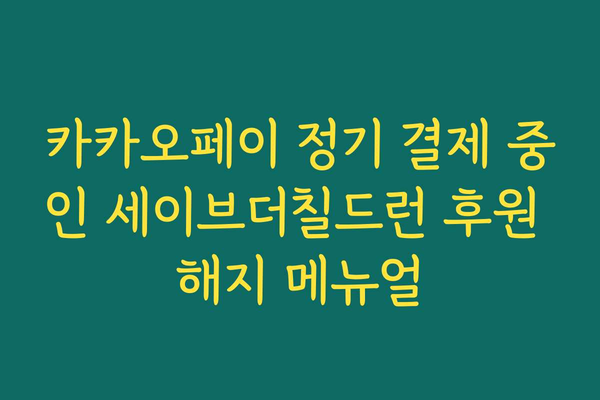 카카오페이 정기 결제 중인 세이브더칠드런 후원 해지 메뉴얼