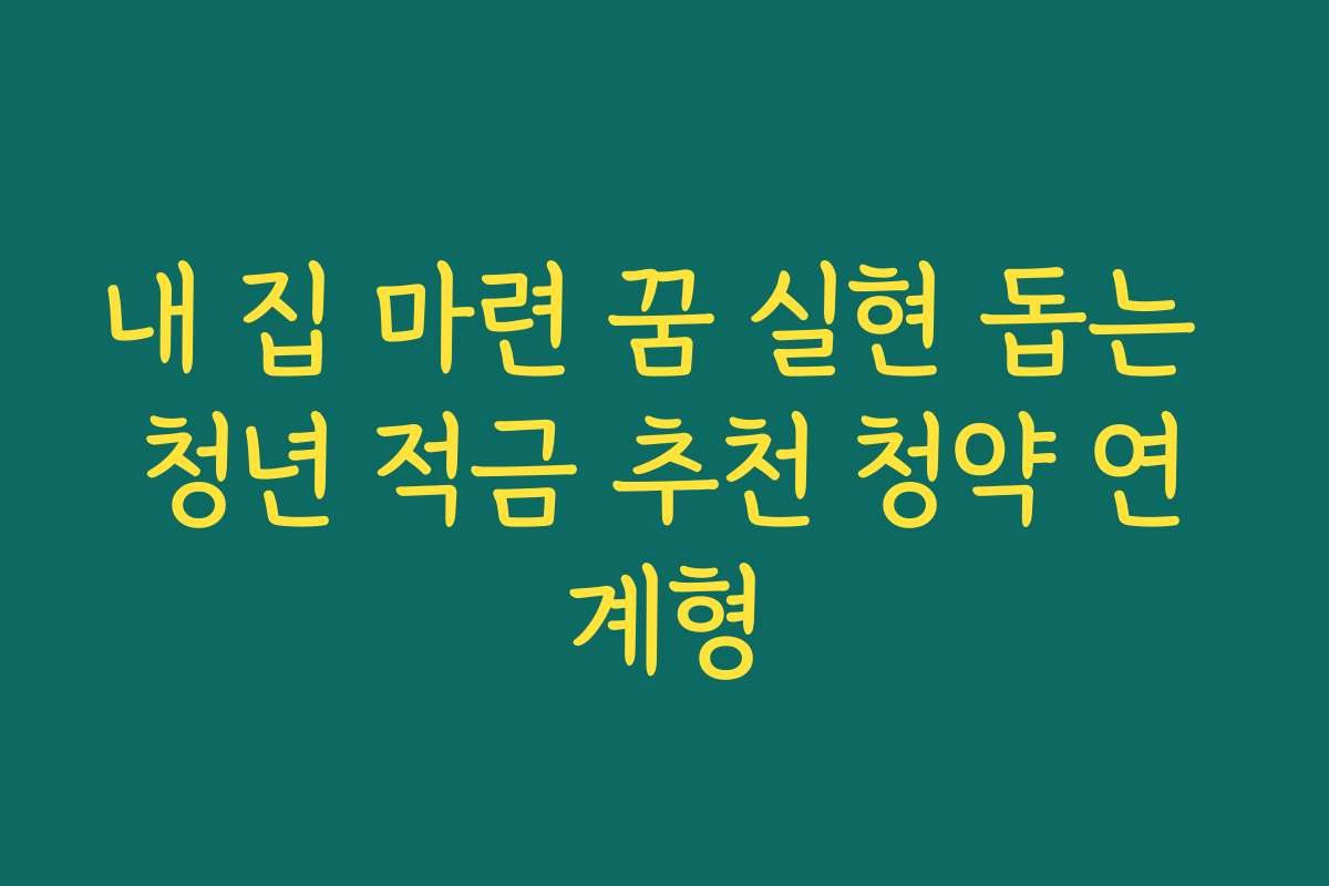 내 집 마련 꿈 실현 돕는 청년 적금 추천 청약 연계형