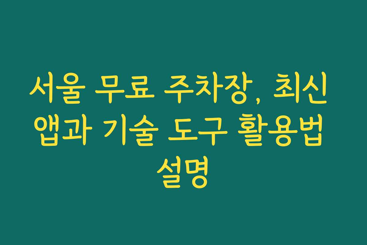 서울 무료 주차장, 최신 앱과 기술 도구 활용법 설명