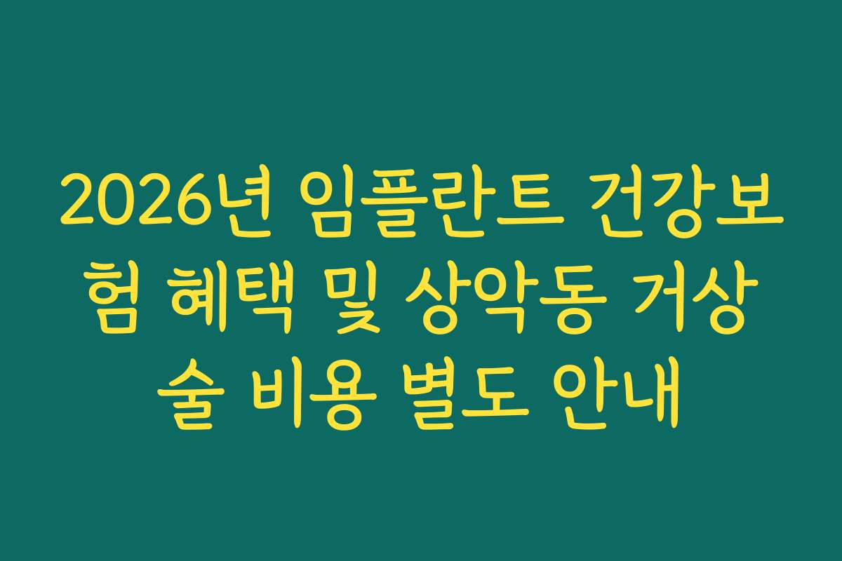 2026년 임플란트 건강보험 혜택 및 상악동 거상술 비용 별도 안내