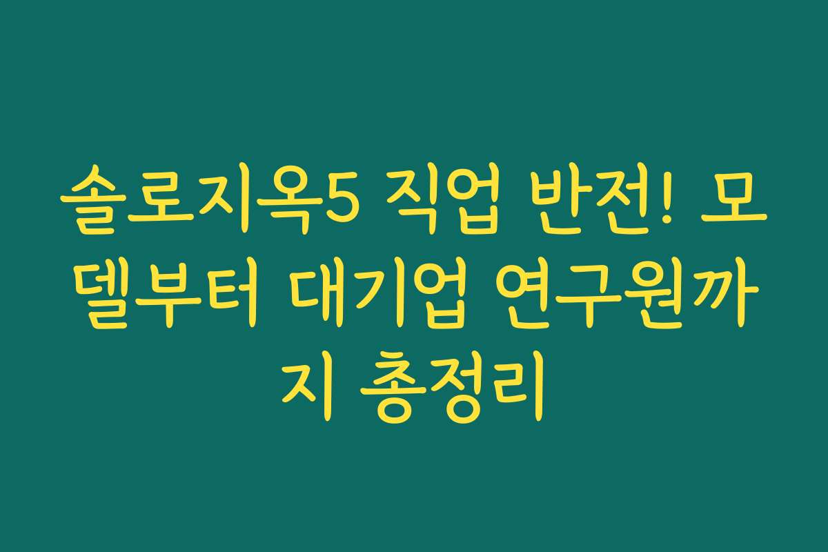솔로지옥5 직업 반전! 모델부터 대기업 연구원까지 총정리