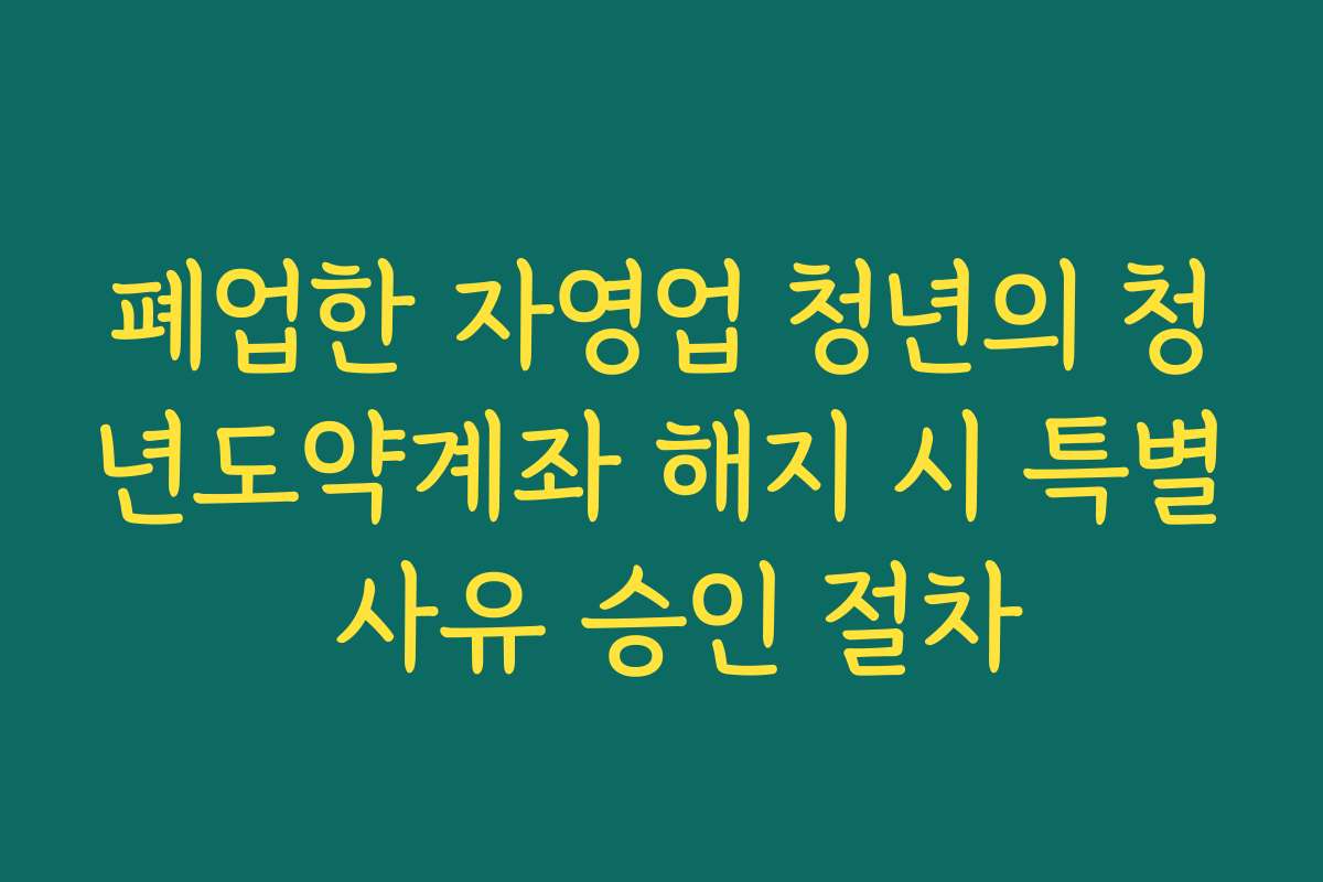 폐업한 자영업 청년의 청년도약계좌 해지 시 특별 사유 승인 절차