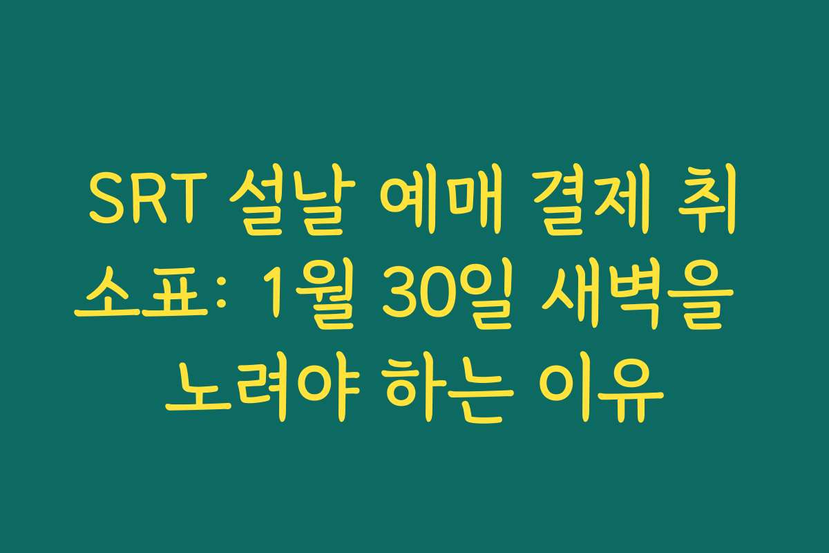SRT 설날 예매 결제 취소표: 1월 30일 새벽을 노려야 하는 이유
