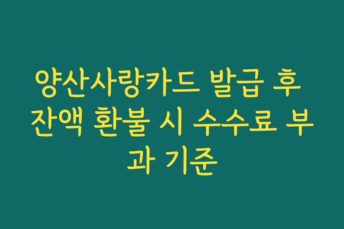 양산사랑카드 발급 후 잔액 환불 시 수수료 부과 기준