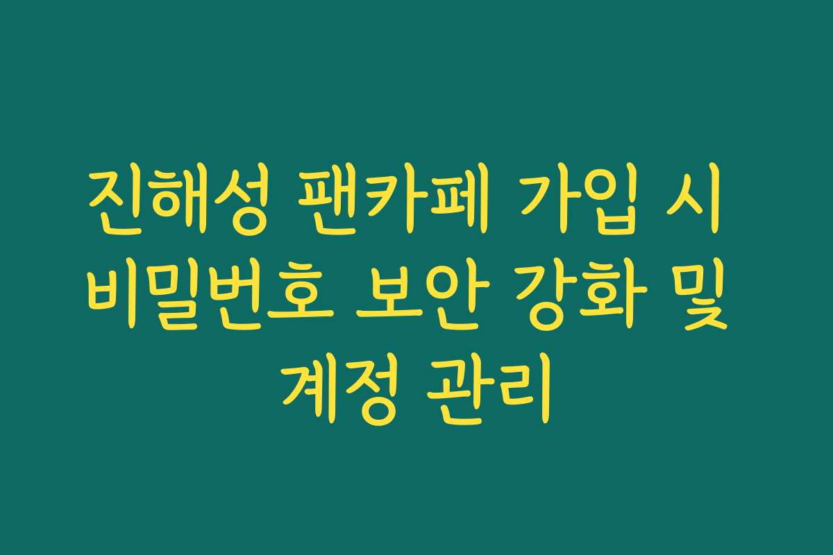 진해성 팬카페 가입 시 비밀번호 보안 강화 및 계정 관리