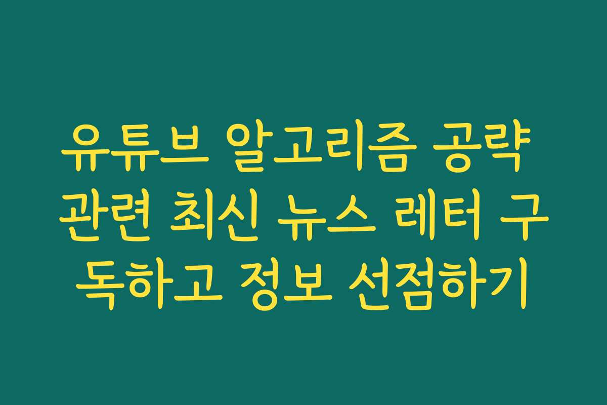 유튜브 알고리즘 공략 관련 최신 뉴스 레터 구독하고 정보 선점하기