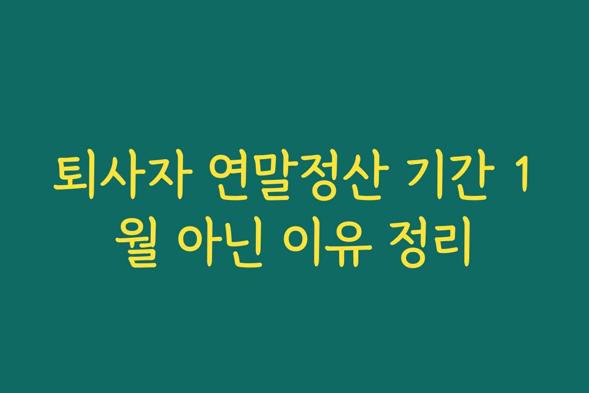 퇴사자 연말정산 기간 1월 아닌 이유 정리