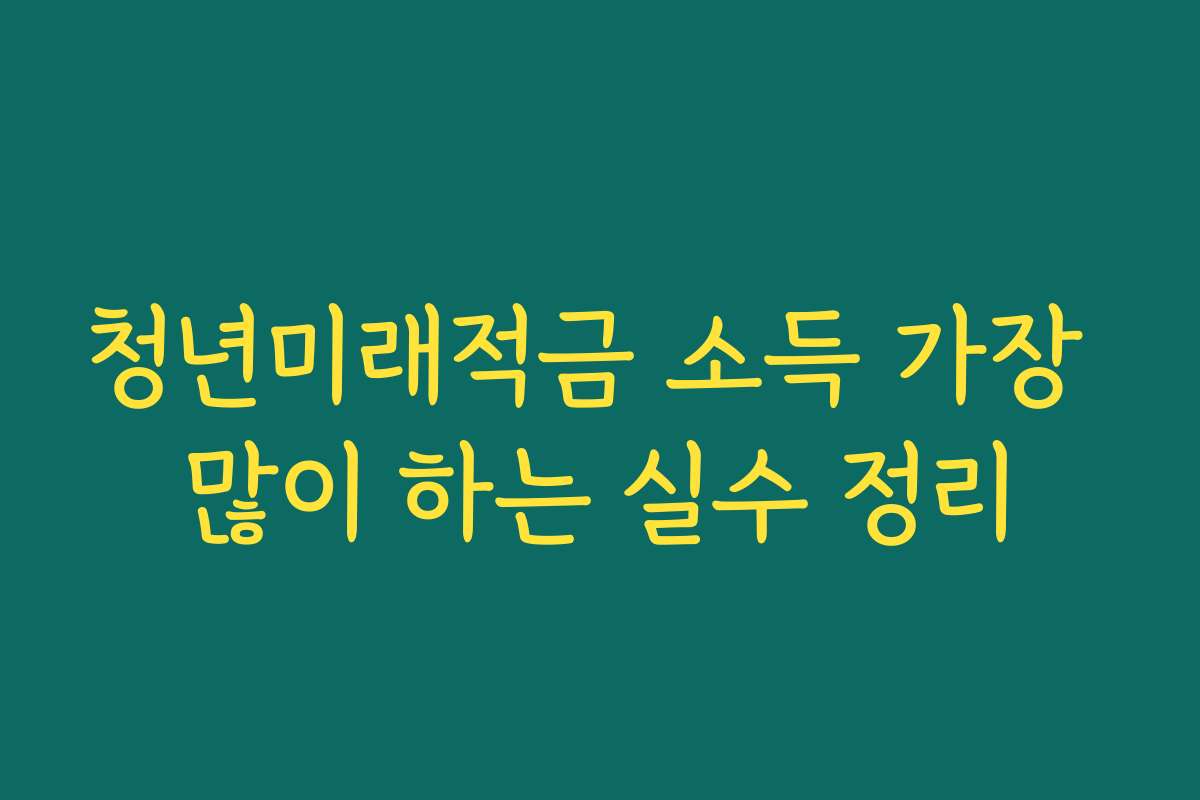 청년미래적금 소득 가장 많이 하는 실수 정리