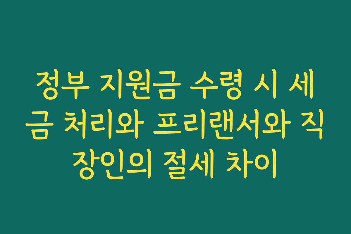 정부 지원금 수령 시 세금 처리와 프리랜서와 직장인의 절세 차이