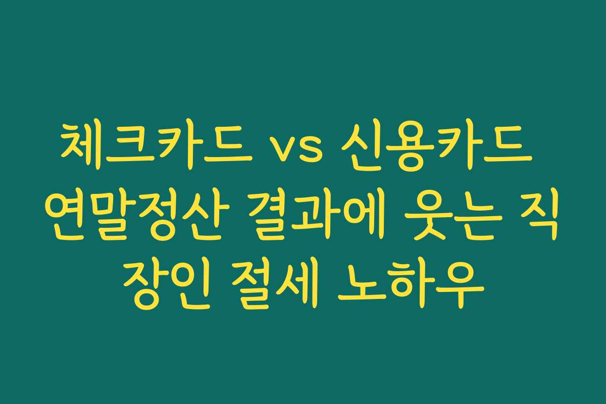 체크카드 vs 신용카드 연말정산 결과에 웃는 직장인 절세 노하우