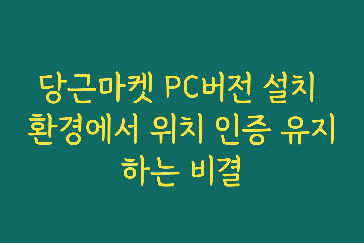 당근마켓 PC버전 설치 환경에서 위치 인증 유지하는 비결