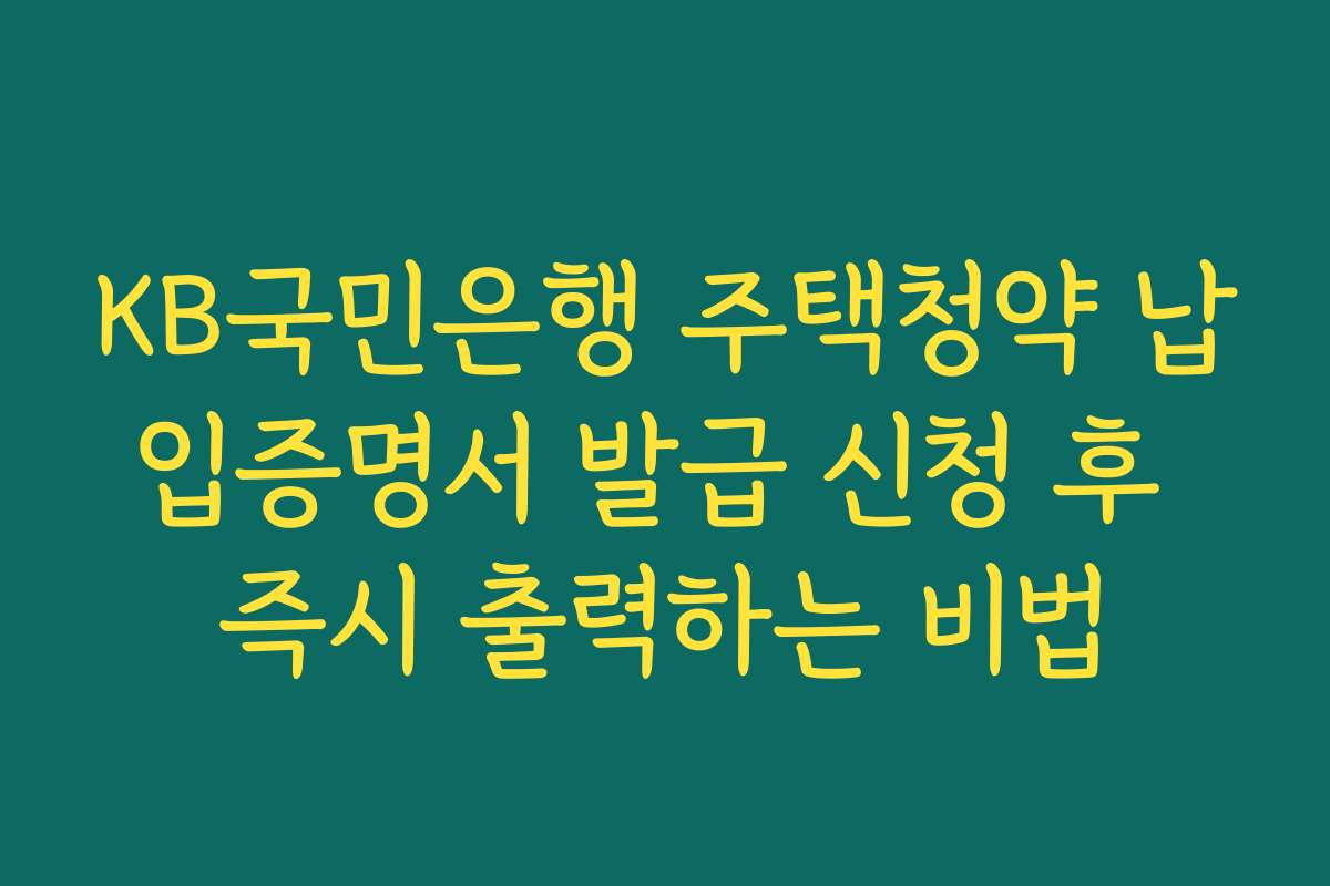 KB국민은행 주택청약 납입증명서 발급 신청 후 즉시 출력하는 비법