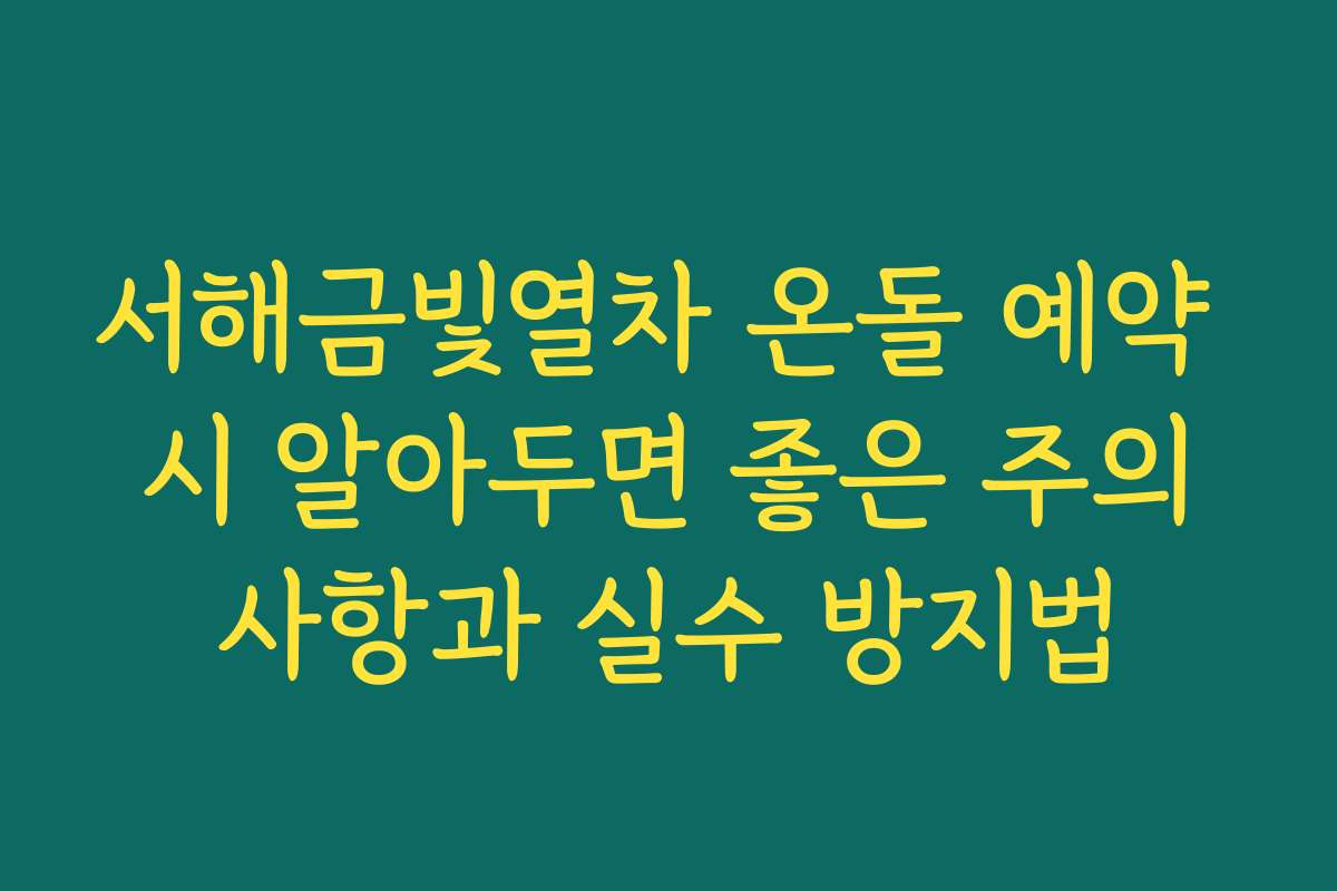 서해금빛열차 온돌 예약 시 알아두면 좋은 주의사항과 실수 방지법