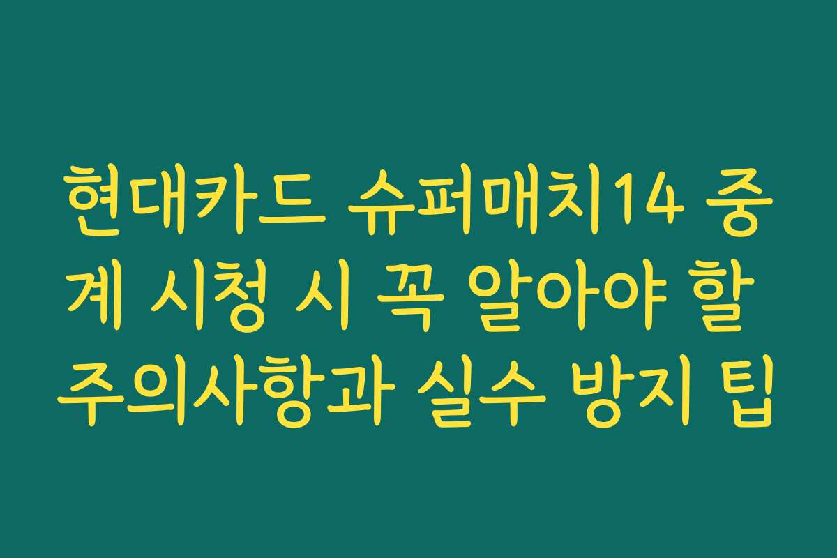 현대카드 슈퍼매치14 중계 시청 시 꼭 알아야 할 주의사항과 실수 방지 팁