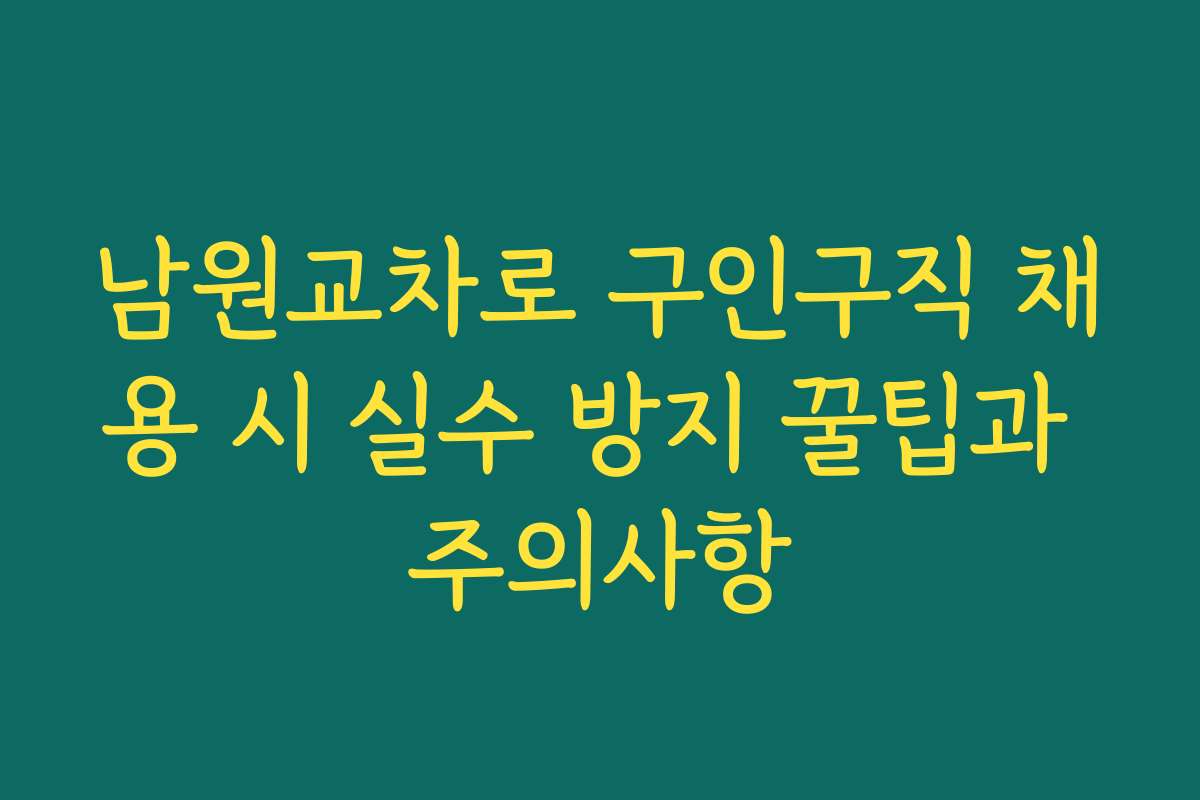 남원교차로 구인구직 채용 시 실수 방지 꿀팁과 주의사항