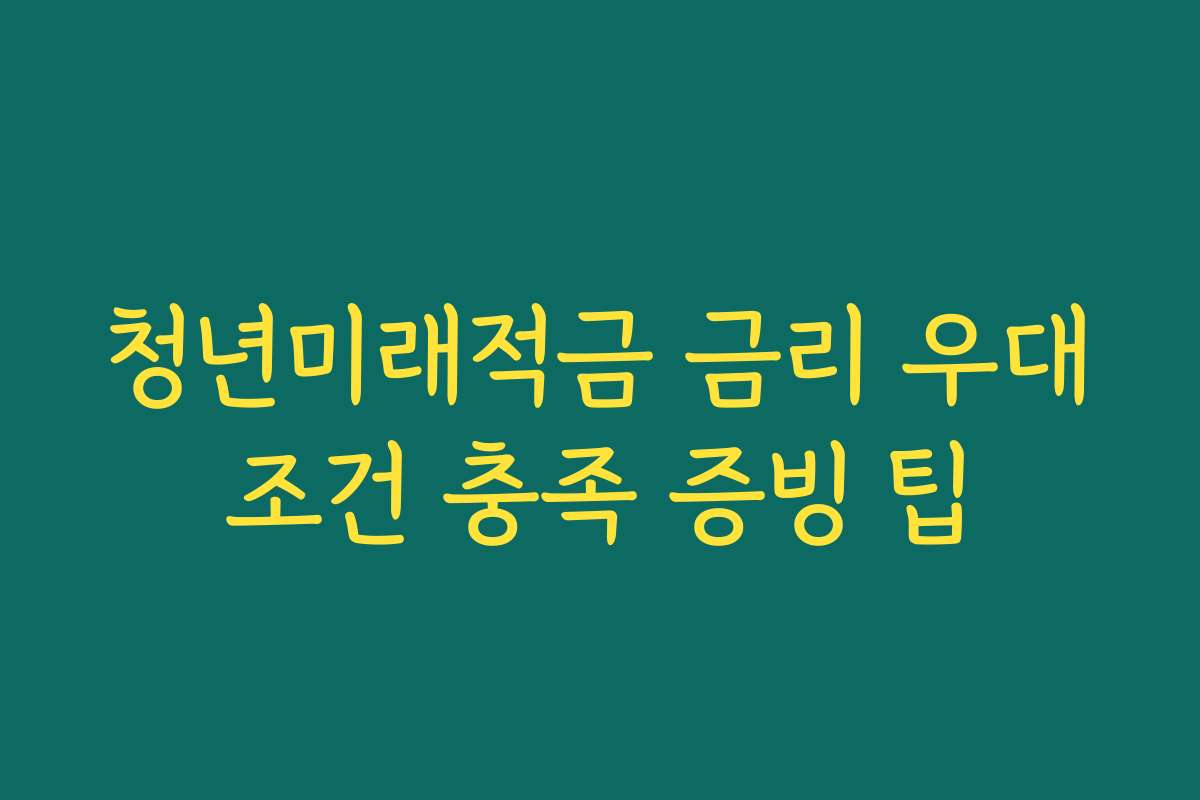 청년미래적금 금리 우대조건 충족 증빙 팁
