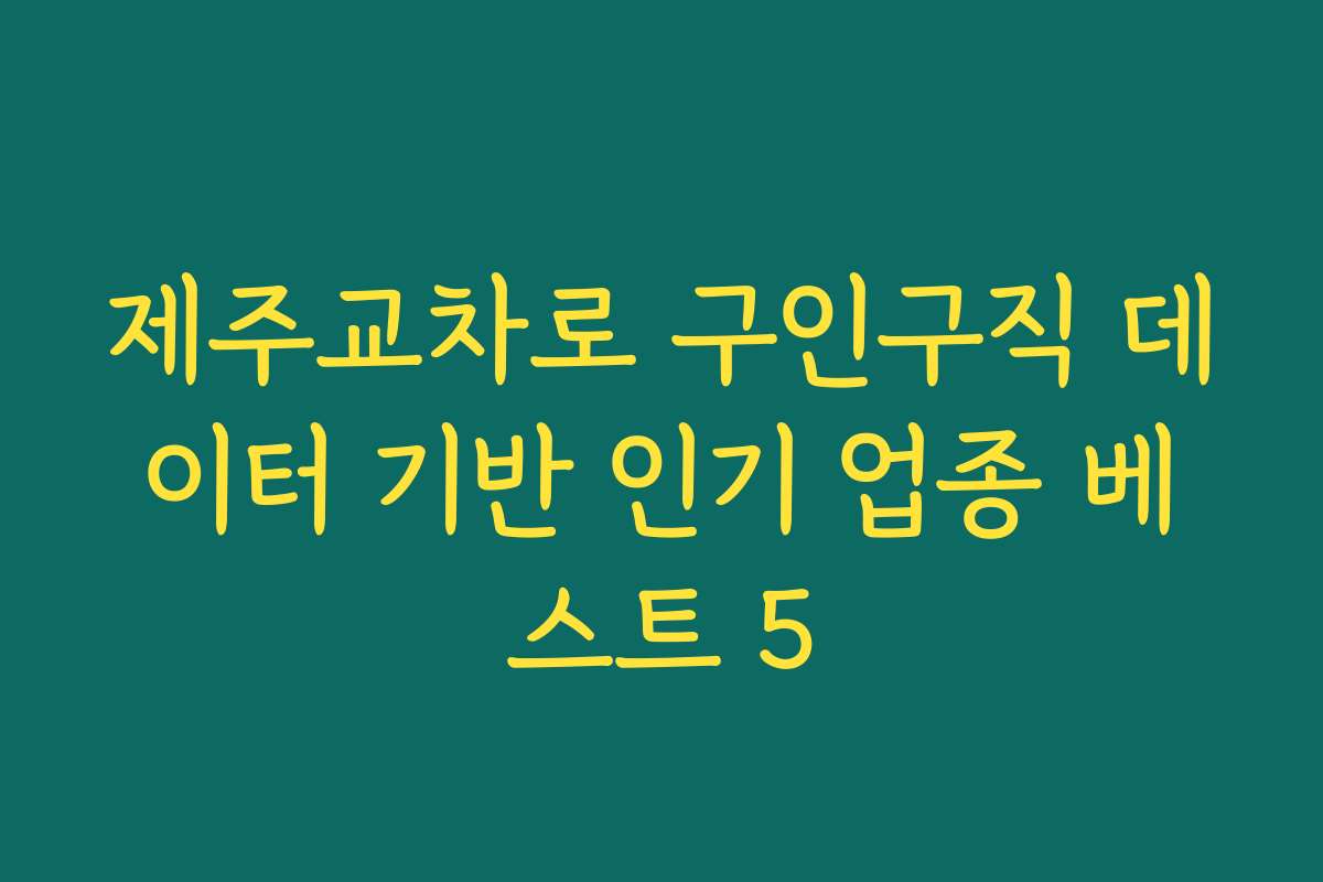 제주교차로 구인구직 데이터 기반 인기 업종 베스트 5