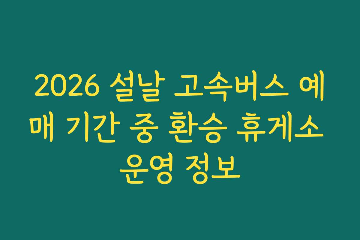 2026 설날 고속버스 예매 기간 중 환승 휴게소 운영 정보