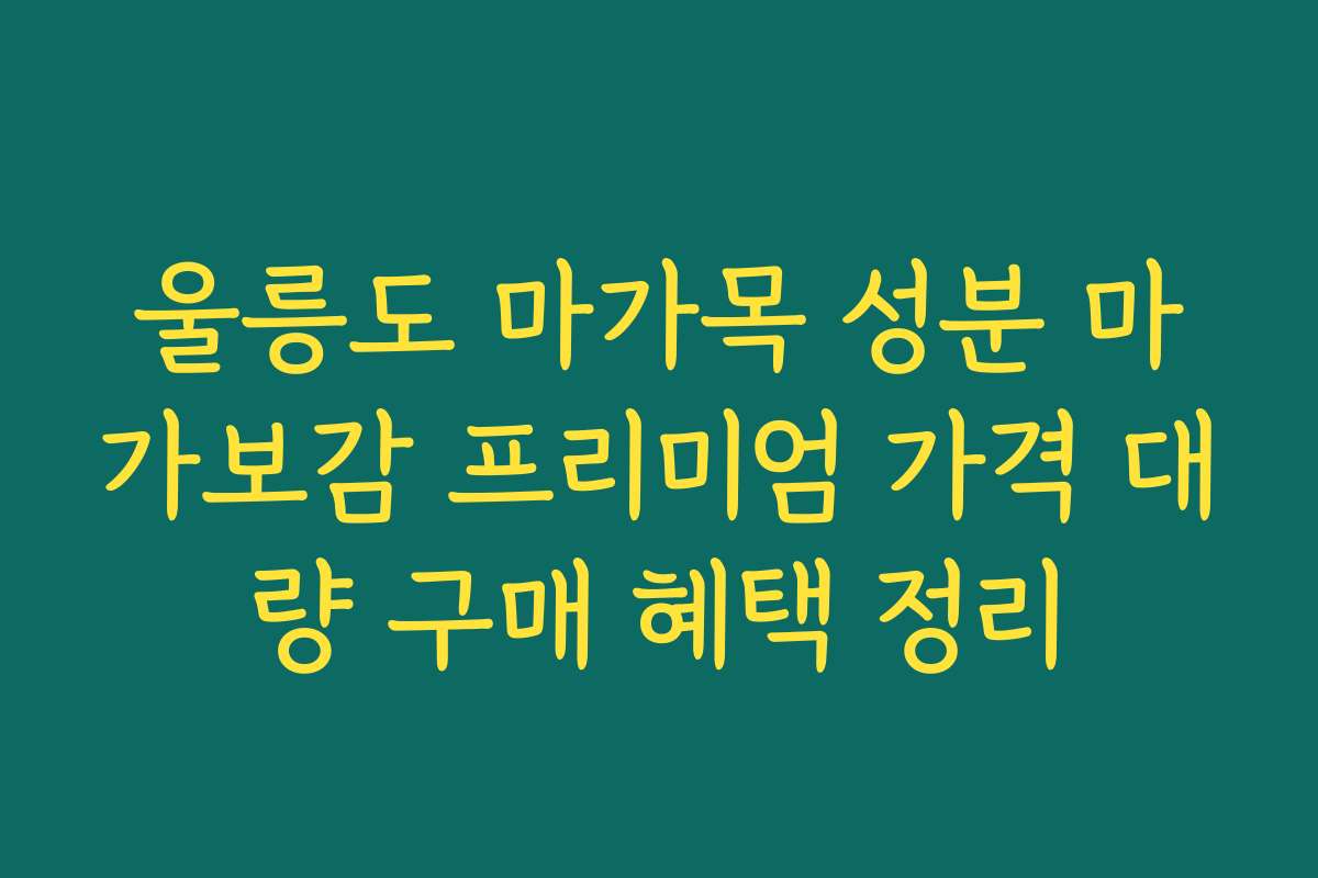 울릉도 마가목 성분 마가보감 프리미엄 가격 대량 구매 혜택 정리