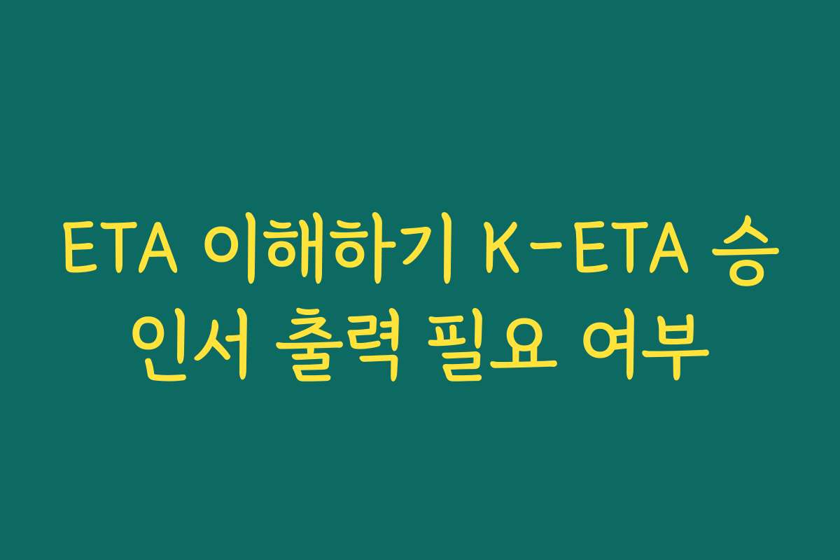ETA 이해하기 K-ETA 승인서 출력 필요 여부